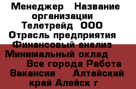 Менеджер › Название организации ­ Телетрейд, ООО › Отрасль предприятия ­ Финансовый анализ › Минимальный оклад ­ 40 000 - Все города Работа » Вакансии   . Алтайский край,Алейск г.